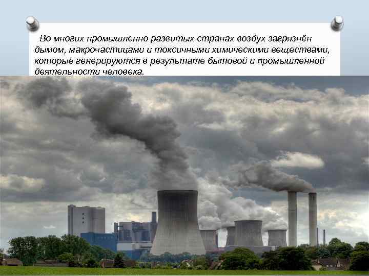 Во многих промышленно развитых странах воздух загрязнён дымом, макрочастицами и токсичными химическими веществами, которые