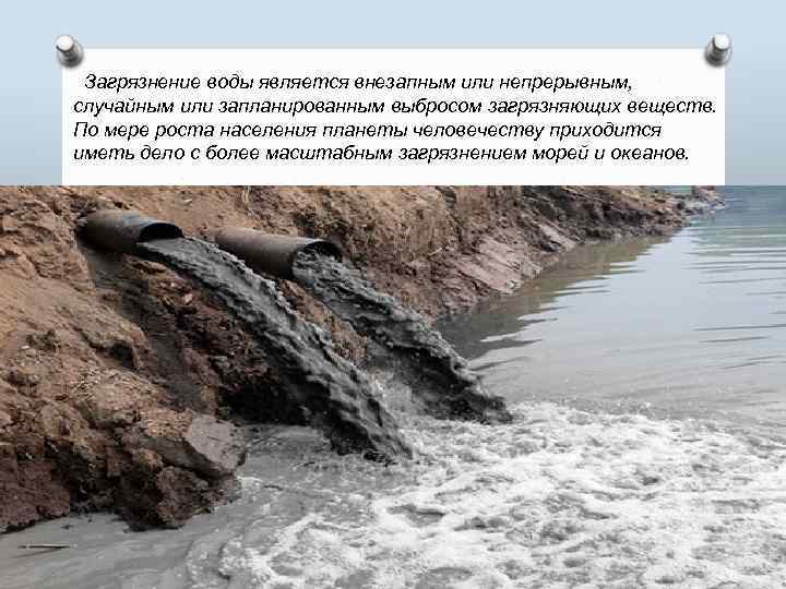 Загрязнение воды является внезапным или непрерывным, случайным или запланированным выбросом загрязняющих веществ. По мере