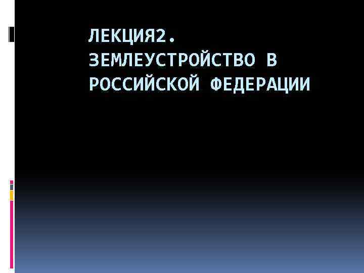 ЛЕКЦИЯ 2. ЗЕМЛЕУСТРОЙСТВО В РОССИЙСКОЙ ФЕДЕРАЦИИ 