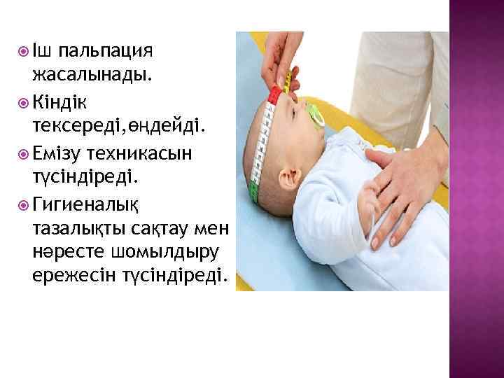  Іш пальпация жасалынады. Кіндік тексереді, өңдейді. Емізу техникасын түсіндіреді. Гигиеналық тазалықты сақтау мен