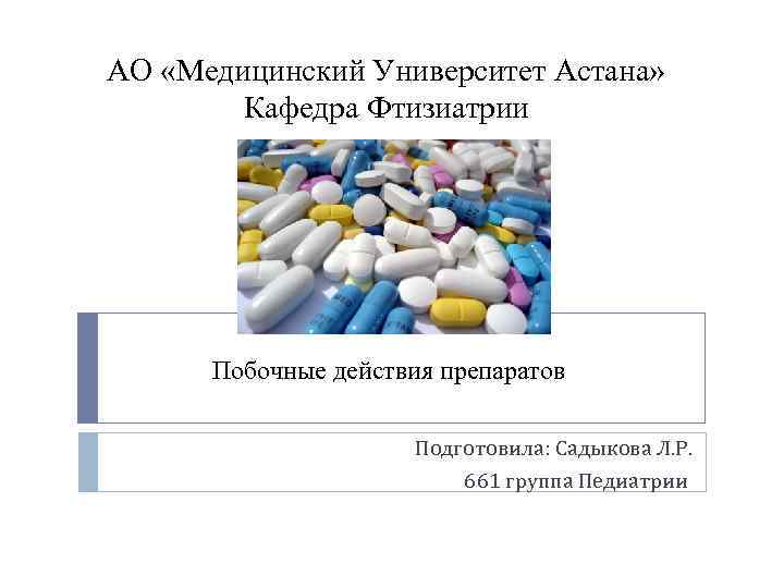 АО «Медицинский Университет Астана» Кафедра Фтизиатрии Побочные действия препаратов Подготовила: Садыкова Л. Р. 661