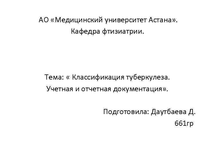  АО «Медицинский университет Астана» . Кафедра фтизиатрии. Тема: « Классификация туберкулеза. Учетная и