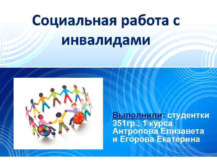 Социальная работа с инвалидами Выполнили: студентки 351 гр. , 1 курса Антропова Елизавета и