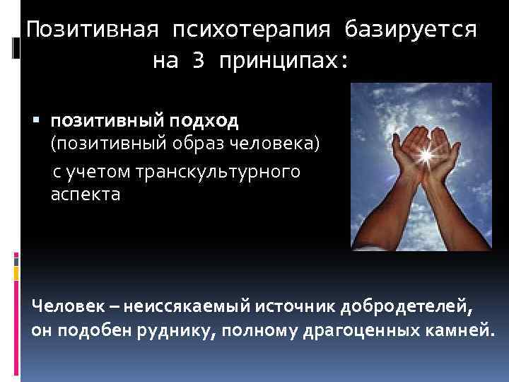 Позитивная психотерапия базируется на 3 принципах: позитивный подход (позитивный образ человека) с учетом транскультурного