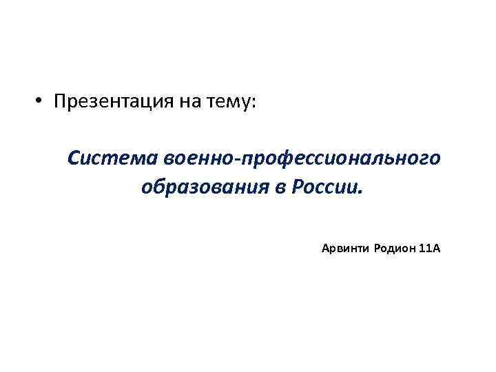  • Презентация на тему: Система военно-профессионального образования в России. Арвинти Родион 11 А