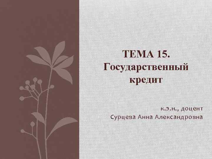 ТЕМА 15. Государственный кредит к. э. н. , доцент Сурцева Анна Александровна 