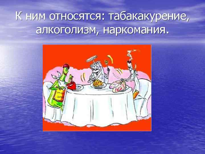 К ним относятся: табакакурение, алкоголизм, наркомания. 