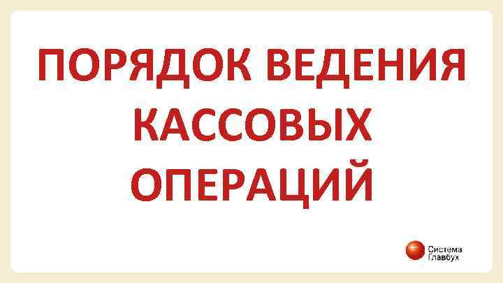 ПОРЯДОК ВЕДЕНИЯ КАССОВЫХ ОПЕРАЦИЙ 