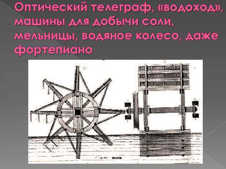 Оптический телеграф, «водоход» , машины для добычи соли, мельницы, водяное колесо, даже фортепиано 