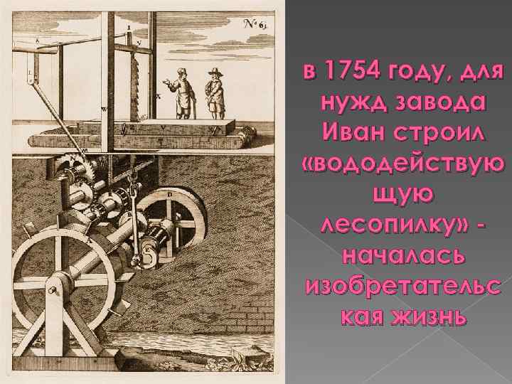 в 1754 году, для нужд завода Иван строил «вододействую щую лесопилку» началась изобретательс кая