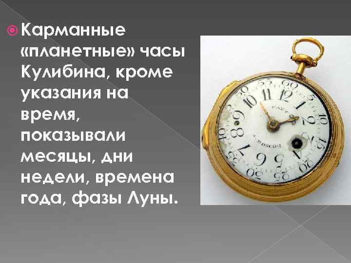  Карманные «планетные» часы Кулибина, кроме указания на время, показывали месяцы, дни недели, времена