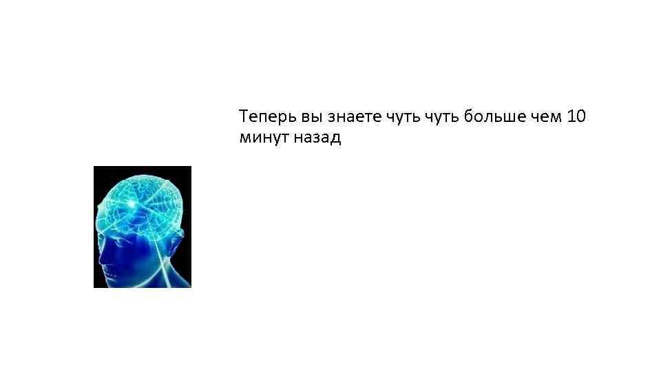 Теперь вы знаете чуть больше чем 10 минут назад 