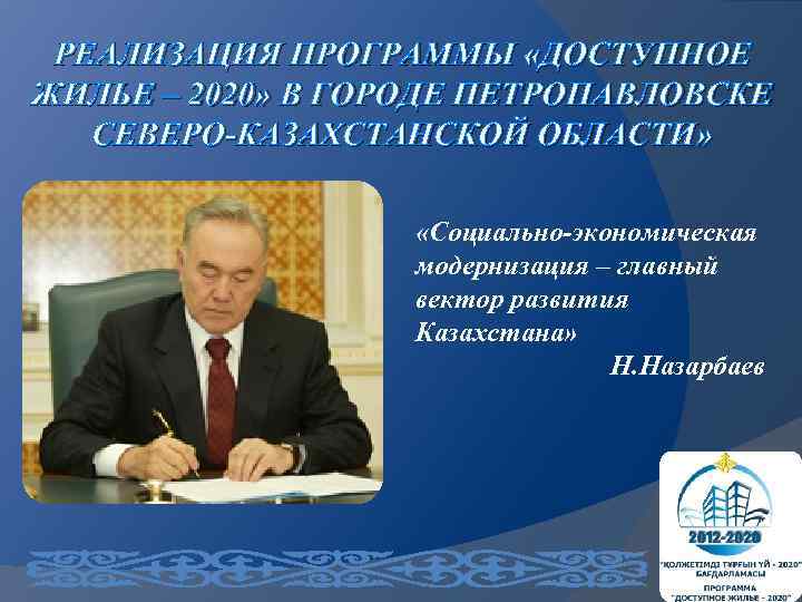 РЕАЛИЗАЦИЯ ПРОГРАММЫ «ДОСТУПНОЕ ЖИЛЬЕ – 2020» В ГОРОДЕ ПЕТРОПАВЛОВСКЕ СЕВЕРО-КАЗАХСТАНСКОЙ ОБЛАСТИ» «Социально-экономическая модернизация –