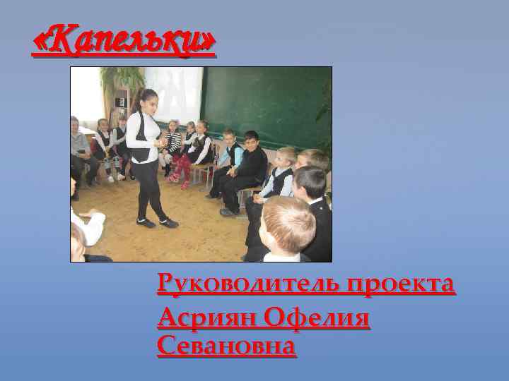  «Капельки» { Руководитель проекта Асриян Офелия Севановна 