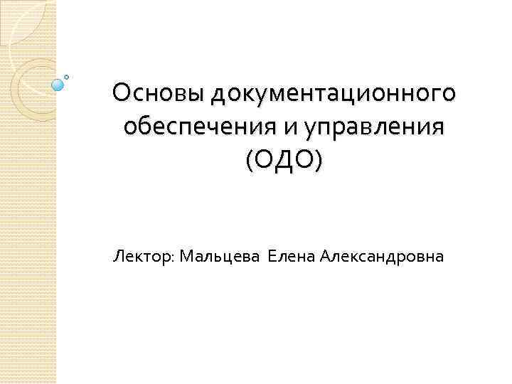 Основы документационного обеспечения и управления (ОДО) Лектор: Мальцева Елена Александровна 