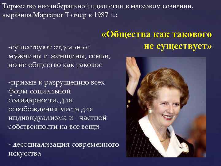 Торжество неолиберальной идеологии в массовом сознании, выразила Маргарет Тэтчер в 1987 г. : «Общества