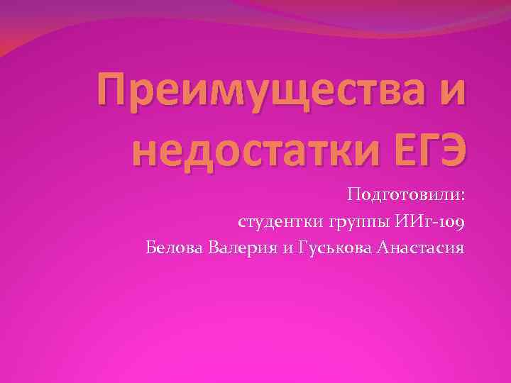 Преимущества и недостатки ЕГЭ Подготовили: студентки группы ИИг 109 Белова Валерия и Гуськова Анастасия
