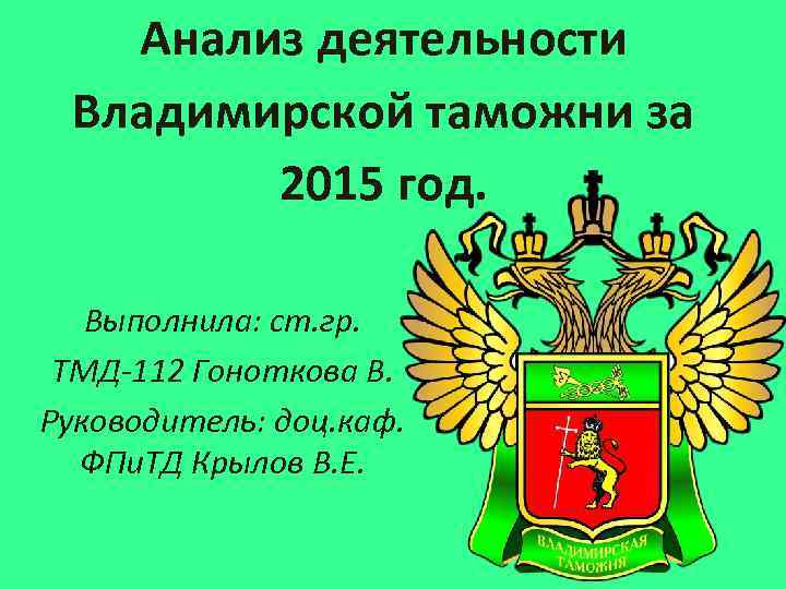 Анализ деятельности Владимирской таможни за 2015 год. Выполнила: ст. гр. ТМД-112 Гоноткова В. Руководитель: