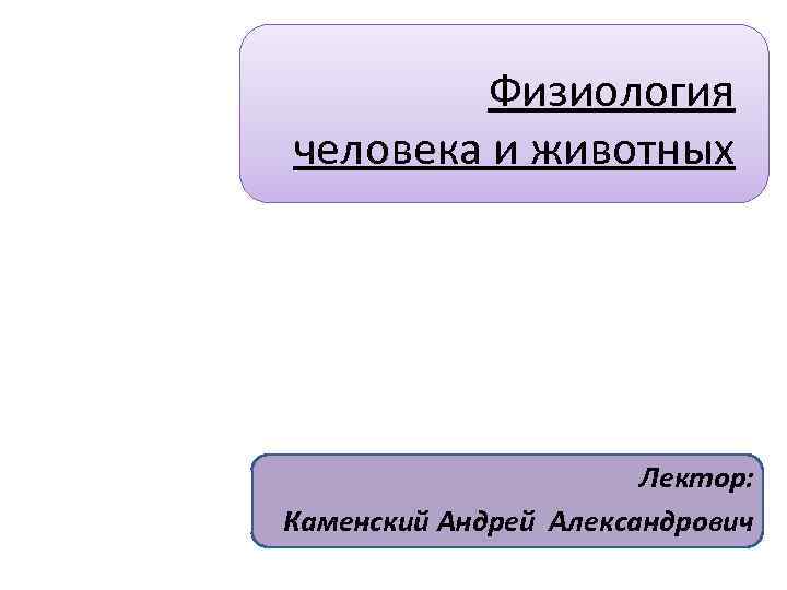 Физиология человека и животных Лектор: Каменский Андрей Александрович 