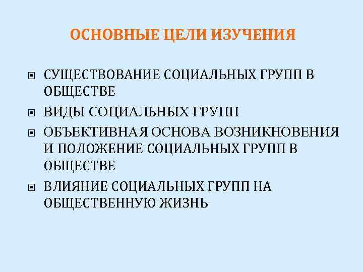 ОСНОВНЫЕ ЦЕЛИ ИЗУЧЕНИЯ СУЩЕСТВОВАНИЕ СОЦИАЛЬНЫХ ГРУПП В ОБЩЕСТВЕ ВИДЫ СОЦИАЛЬНЫХ ГРУПП ОБЪЕКТИВНАЯ ОСНОВА ВОЗНИКНОВЕНИЯ