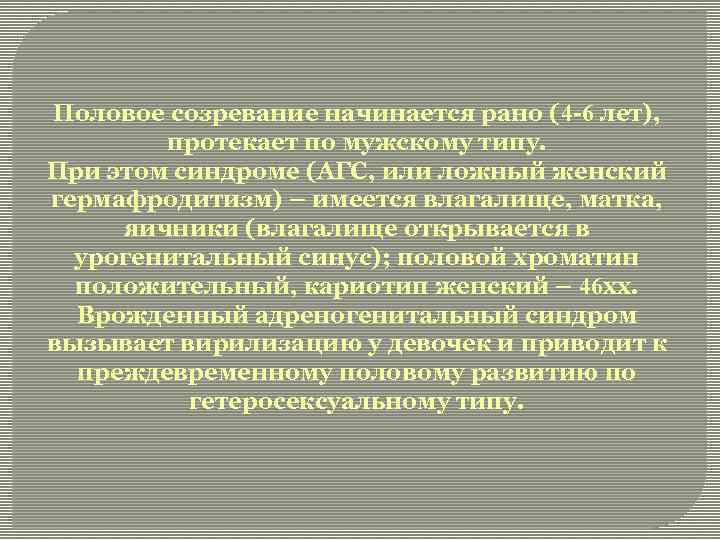 Половое созревание начинается рано (4 -6 лет), протекает по мужскому типу. При этом синдроме