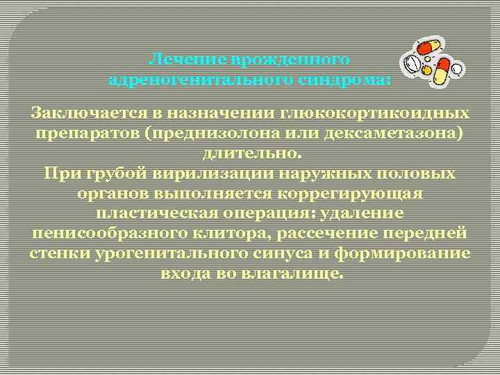 Лечение врожденного адреногенитального синдрома: Заключается в назначении глюкокортикоидных препаратов (преднизолона или дексаметазона) длительно. При