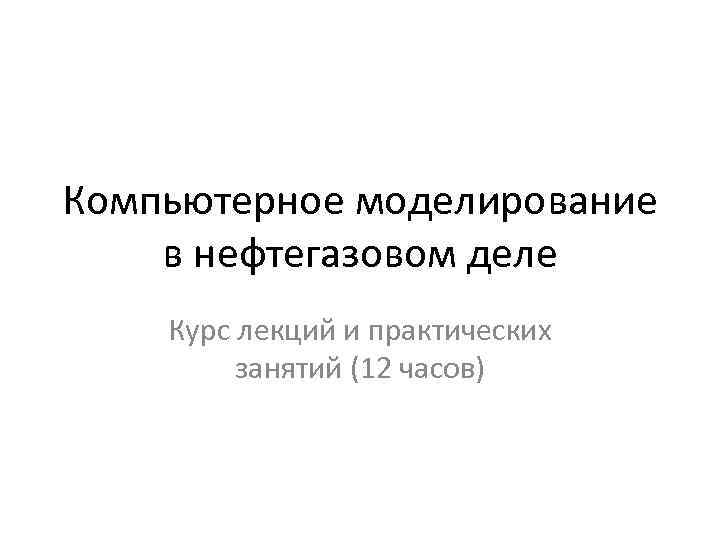 Компьютерное моделирование в нефтегазовом деле Курс лекций и практических занятий (12 часов) 