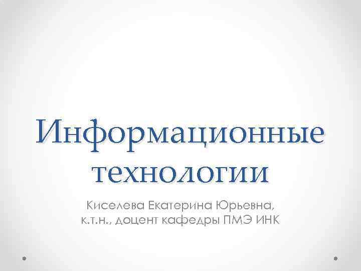Информационные технологии Киселева Екатерина Юрьевна, к. т. н. , доцент кафедры ПМЭ ИНК 