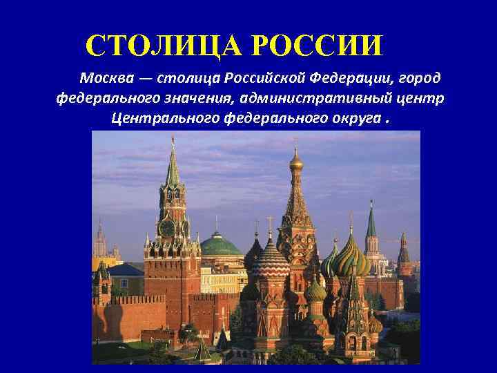 СТОЛИЦА РОССИИ Москва — столица Российской Федерации, город федерального значения, административный центр Центрального федерального