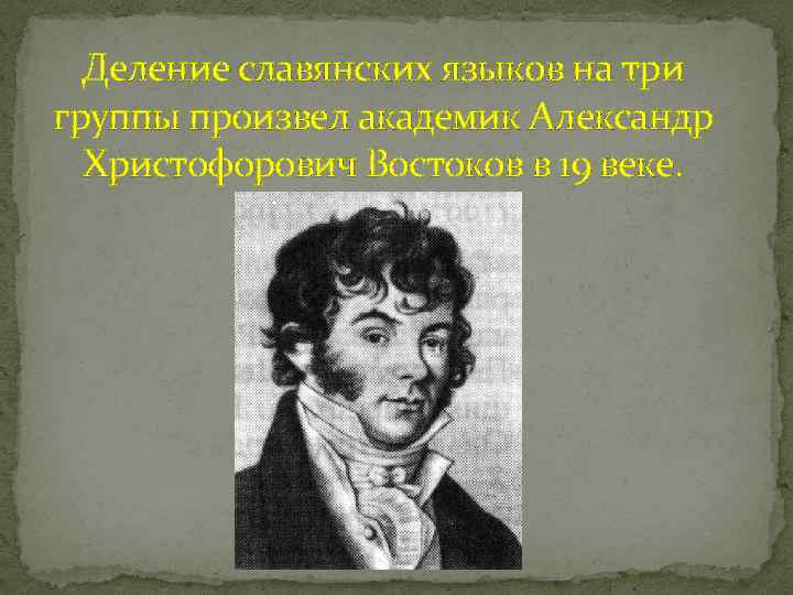 Деление славянских языков на три группы произвел академик Александр Христофорович Востоков в 19 веке.