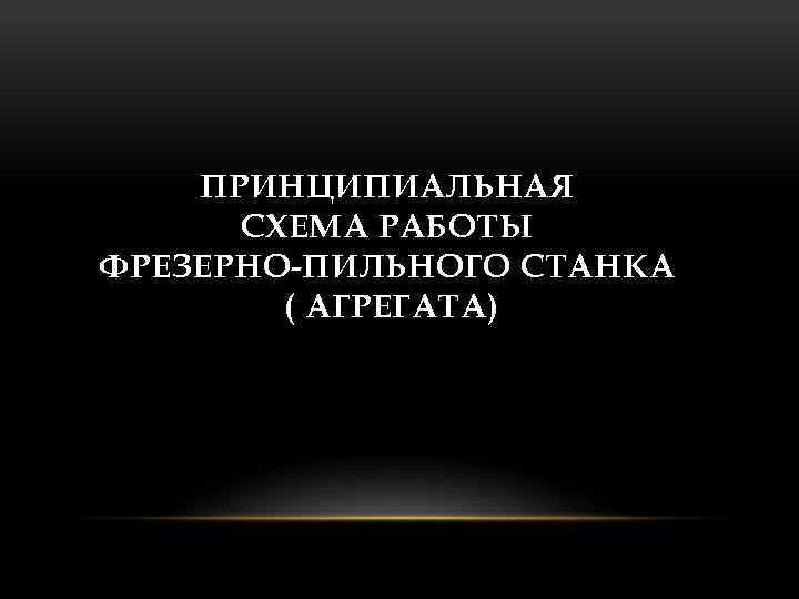 ПРИНЦИПИАЛЬНАЯ СХЕМА РАБОТЫ ФРЕЗЕРНО-ПИЛЬНОГО СТАНКА ( АГРЕГАТА) 