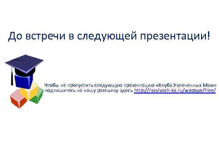 До встречи в следующей презентации! Чтобы не пропустить следующую презентацию «Клуба Увлеченных Мам» подпишитесь