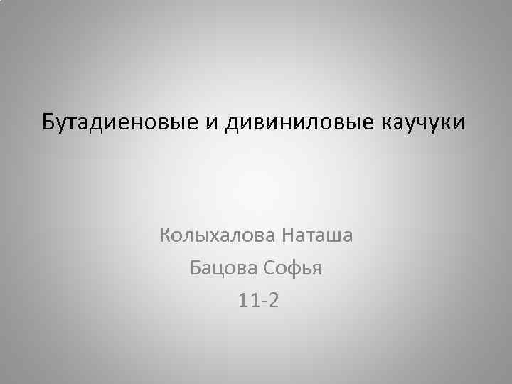 Бутадиеновые и дивиниловые каучуки Колыхалова Наташа Бацова Софья 11 -2 