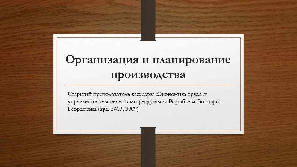 Организация и планирование производства Старший преподаватель кафедры «Экономика труда и управление человеческими ресурсами» Воробьева