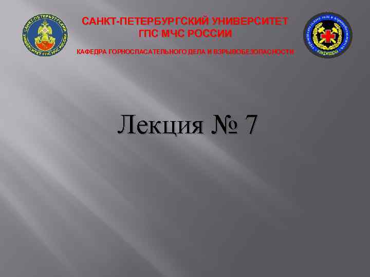 САНКТ-ПЕТЕРБУРГСКИЙ УНИВЕРСИТЕТ ГПС МЧС РОССИИ КАФЕДРА ГОРНОСПАСАТЕЛЬНОГО ДЕЛА И ВЗРЫВОБЕЗОПАСНОСТИ Лекция № 7 