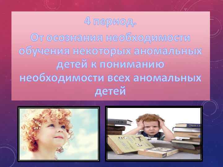 4 период. От осознания необходимости обучения некоторых аномальных детей к пониманию необходимости всех аномальных