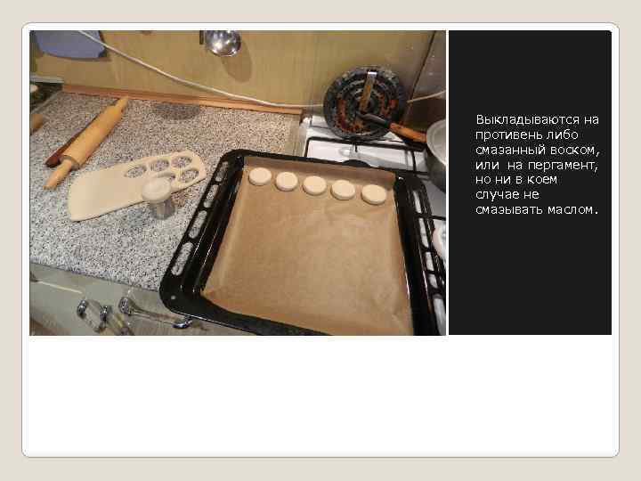 Выкладываются на противень либо смазанный воском, или на пергамент, но ни в коем случае