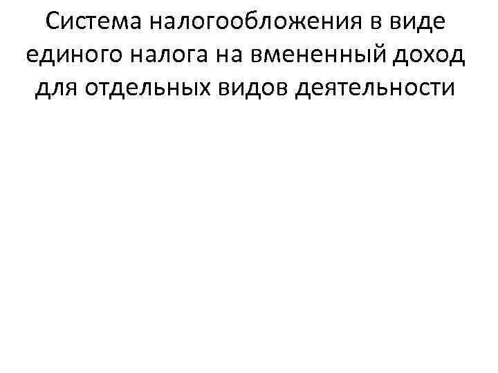 Система налогообложения в виде единого налога на вмененный доход для отдельных видов деятельности 