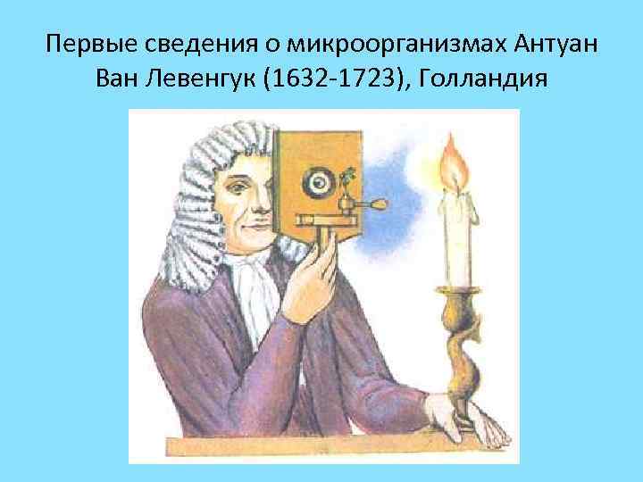 Первые сведения о микроорганизмах Антуан Ван Левенгук (1632 -1723), Голландия 