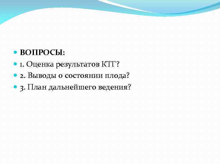  ВОПРОСЫ: 1. Оценка результатов КТГ? 2. Выводы о состоянии плода? 3. План дальнейшего