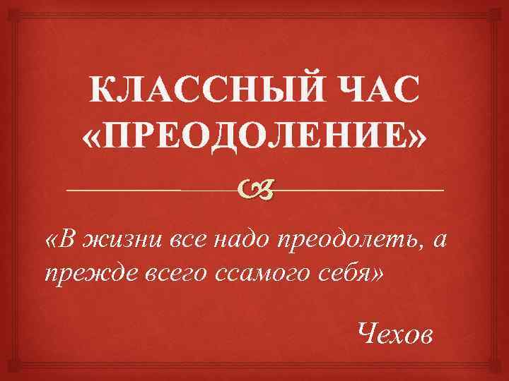 КЛАССНЫЙ ЧАС «ПРЕОДОЛЕНИЕ» «В жизни все надо преодолеть, а прежде всего ссамого себя» Чехов