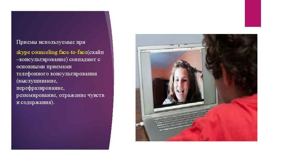 Приемы используемые при skype counseling face-to-face(скайп –консультирование) совпадают с основными приемами телефонного консультирования (выслушивание,