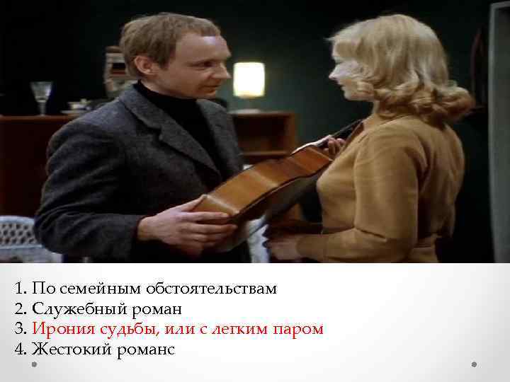  1. По семейным обстоятельствам 2. Служебный роман 3. Ирония судьбы, или с легким