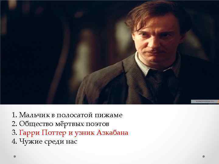  1. Мальчик в полосатой пижаме 2. Общество мёртвых поэтов 3. Гарри Поттер и