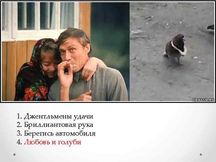  1. Джентльмены удачи 2. Бриллиантовая рука 3. Берегись автомобиля 4. Любовь и голуби