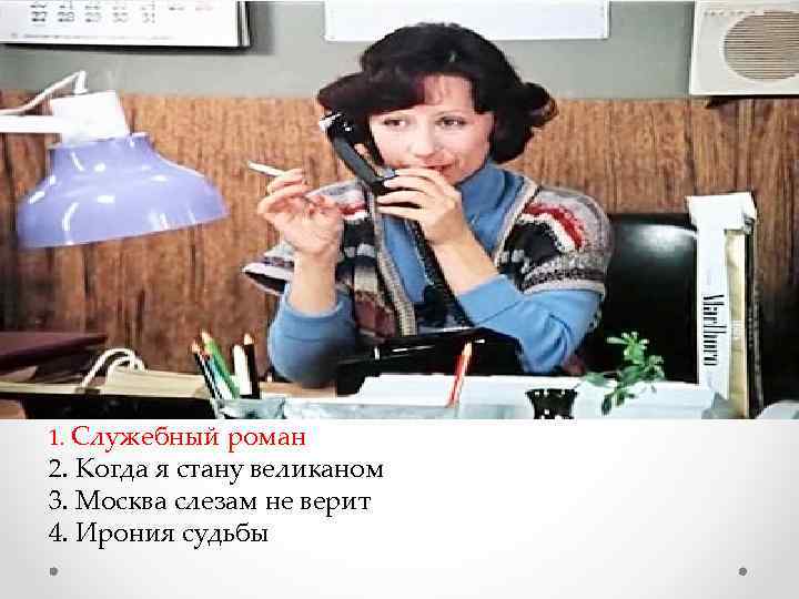 1. Служебный роман 2. Когда я стану великаном 3. Москва слезам не верит 4.