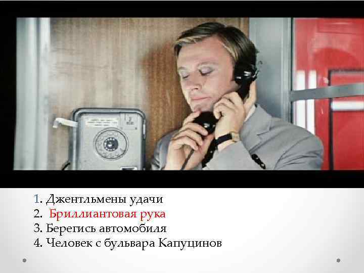 1. Джентльмены удачи 2. Бриллиантовая рука 3. Берегись автомобиля 4. Человек с бульвара Капуцинов