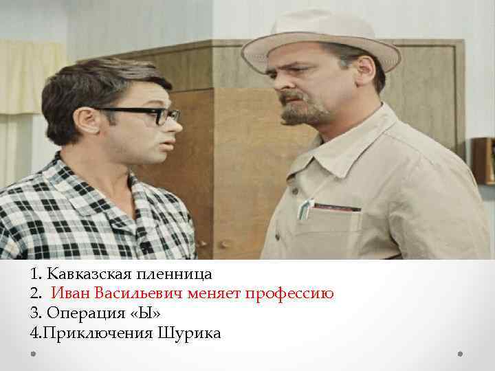 1. Кавказская пленница 2. Иван Васильевич меняет профессию 3. Операция «Ы» 4. Приключения Шурика