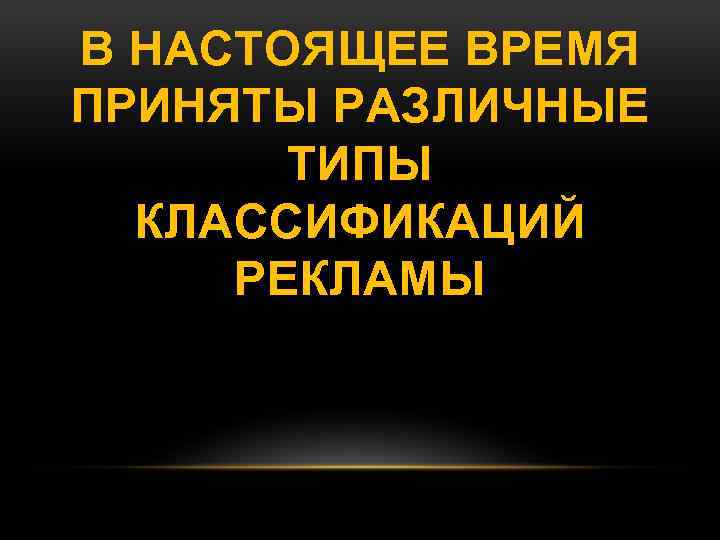 В НАСТОЯЩЕЕ ВРЕМЯ ПРИНЯТЫ РАЗЛИЧНЫЕ ТИПЫ КЛАССИФИКАЦИЙ РЕКЛАМЫ 