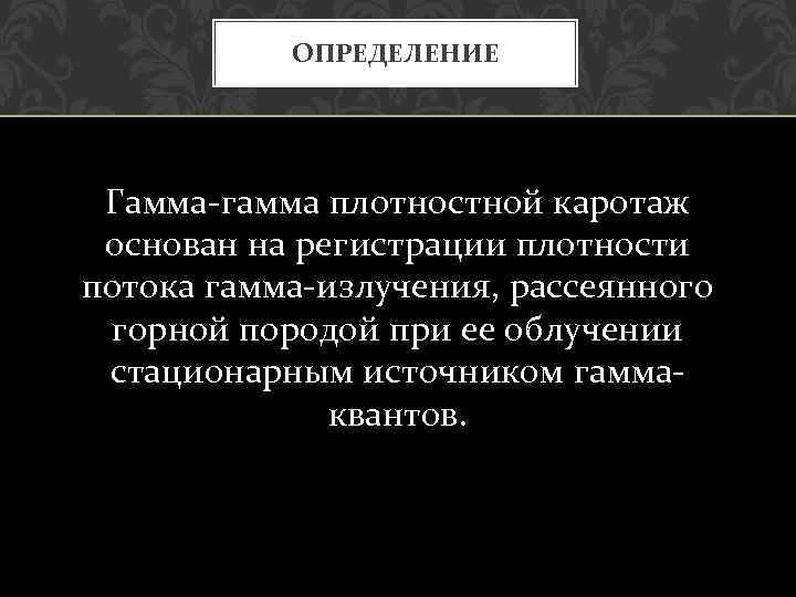 ОПРЕДЕЛЕНИЕ Гамма гамма плотностной каротаж основан на регистрации плотности потока гамма излучения, рассеянного горной